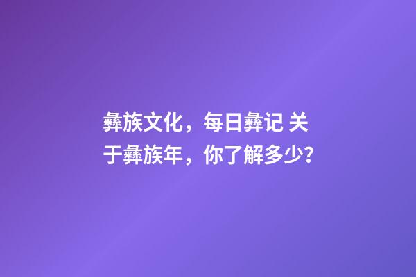 彝族文化，每日彝记 关于彝族年，你了解多少？-第1张-观点-玄机派